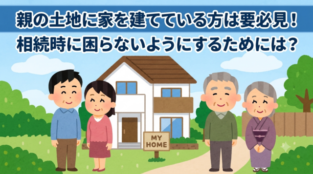 親の土地に家を建てている方は要必見！相続時に困らないようにするためには？